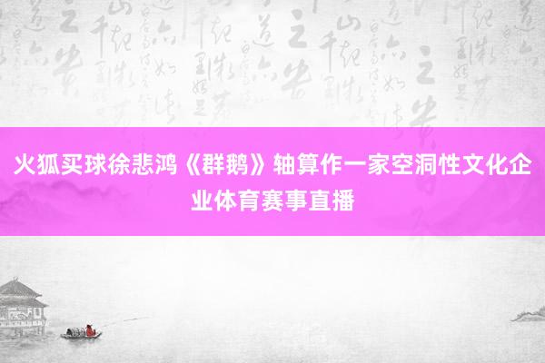 火狐买球徐悲鸿《群鹅》轴算作一家空洞性文化企业体育赛事直播