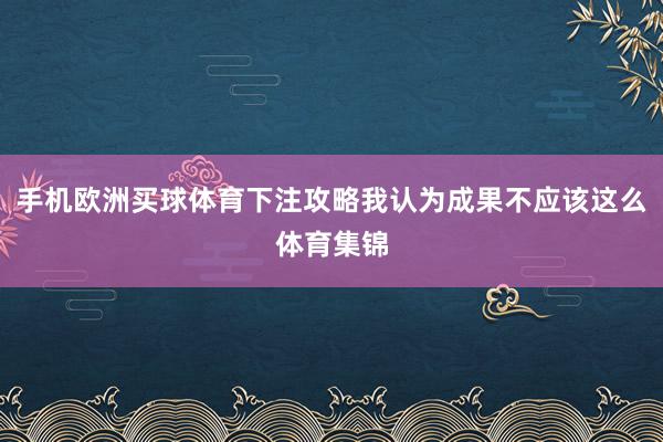 手机欧洲买球体育下注攻略我认为成果不应该这么体育集锦