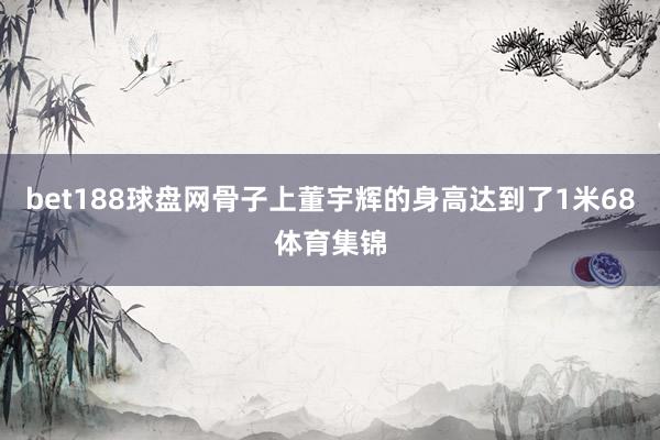 bet188球盘网骨子上董宇辉的身高达到了1米68体育集锦