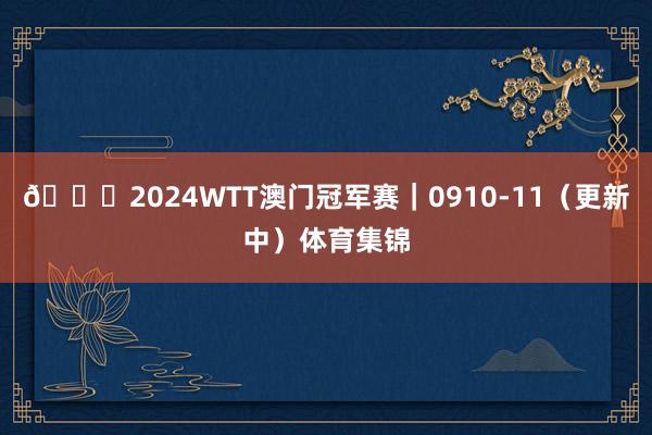 🏓2024WTT澳门冠军赛|0910-11(更新中)体育集锦