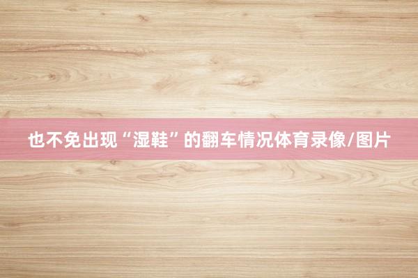 也不免出现“湿鞋”的翻车情况体育录像/图片