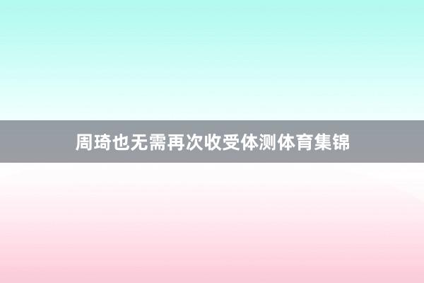 周琦也无需再次收受体测体育集锦