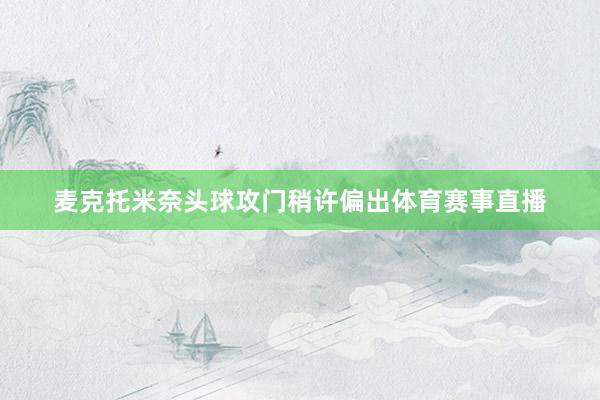 麦克托米奈头球攻门稍许偏出体育赛事直播