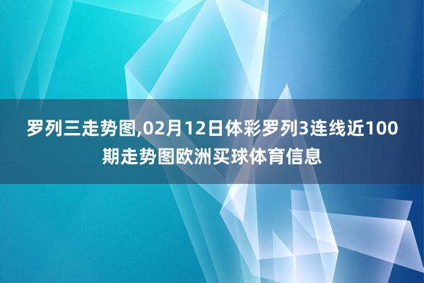 罗列三走势图,02月12日体彩罗列3连线近100期走势图欧洲买球体育信息