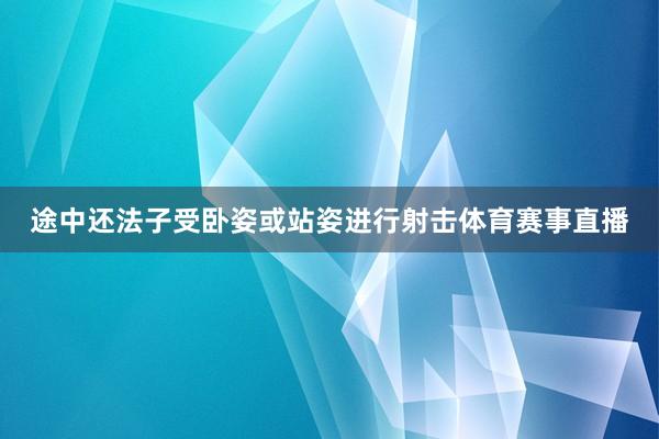 途中还法子受卧姿或站姿进行射击体育赛事直播