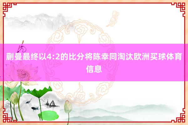 蒯曼最终以4:2的比分将陈幸同淘汰欧洲买球体育信息