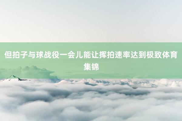 但拍子与球战役一会儿能让挥拍速率达到极致体育集锦