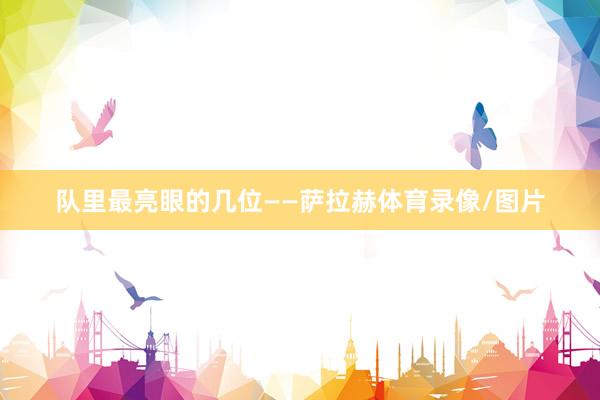 队里最亮眼的几位——萨拉赫体育录像/图片