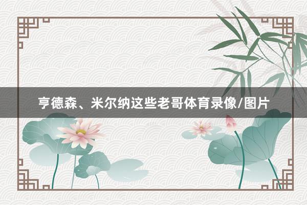 亨德森、米尔纳这些老哥体育录像/图片