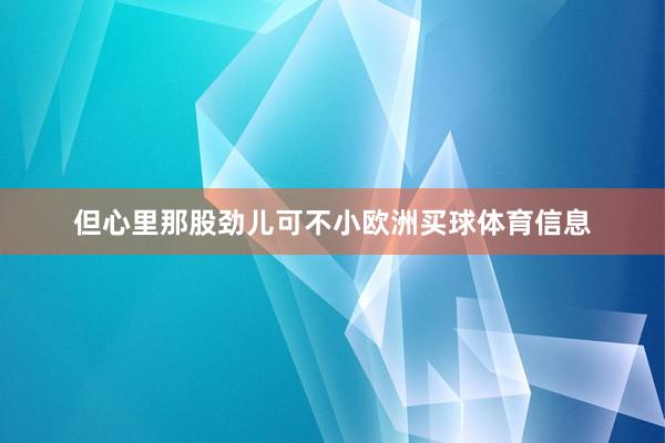 但心里那股劲儿可不小欧洲买球体育信息