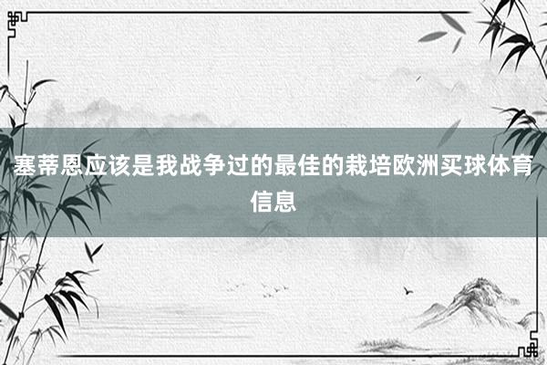 塞蒂恩应该是我战争过的最佳的栽培欧洲买球体育信息