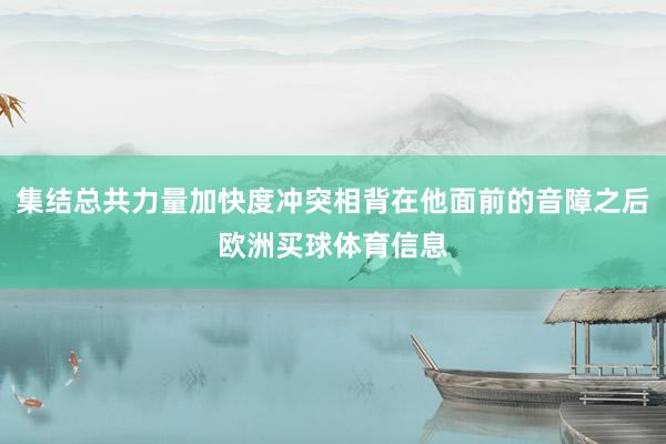 集结总共力量加快度冲突相背在他面前的音障之后欧洲买球体育信息