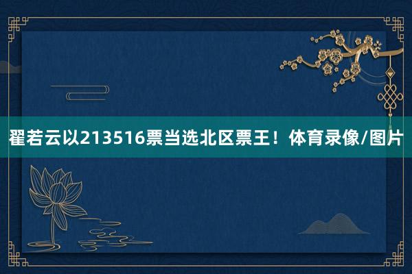 翟若云以213516票当选北区票王！体育录像/图片