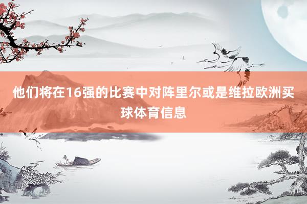 他们将在16强的比赛中对阵里尔或是维拉欧洲买球体育信息