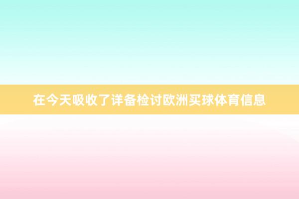 在今天吸收了详备检讨欧洲买球体育信息