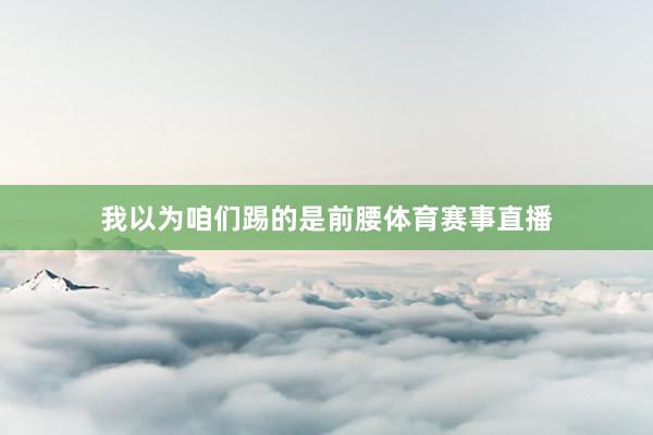 我以为咱们踢的是前腰体育赛事直播