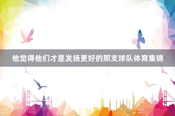 他觉得他们才是发扬更好的那支球队体育集锦