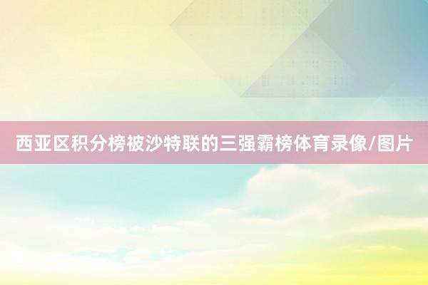 西亚区积分榜被沙特联的三强霸榜体育录像/图片