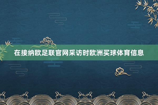 在接纳欧足联官网采访时欧洲买球体育信息