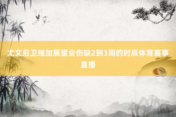 尤文后卫维加展望会伤缺2到3周的时辰体育赛事直播