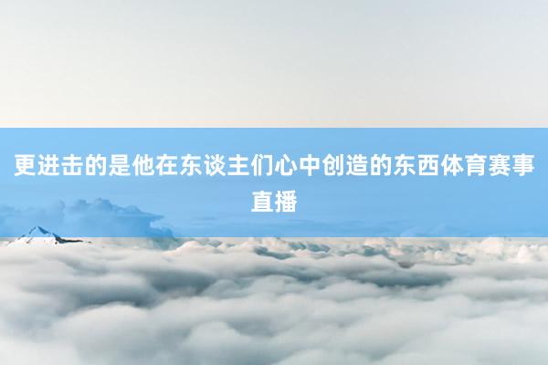 更进击的是他在东谈主们心中创造的东西体育赛事直播