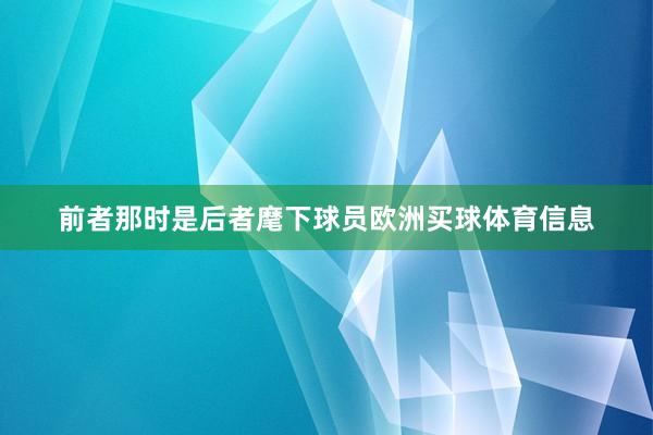 前者那时是后者麾下球员欧洲买球体育信息