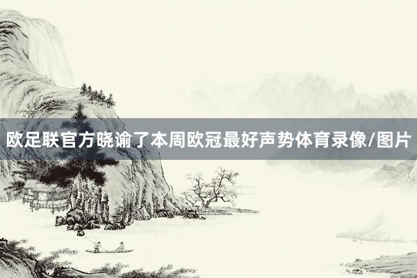 欧足联官方晓谕了本周欧冠最好声势体育录像/图片