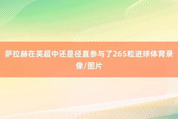 萨拉赫在英超中还是径直参与了265粒进球体育录像/图片