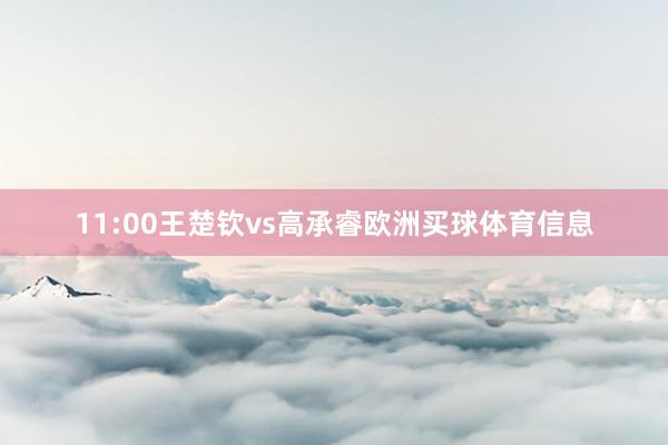 11:00王楚钦vs高承睿欧洲买球体育信息