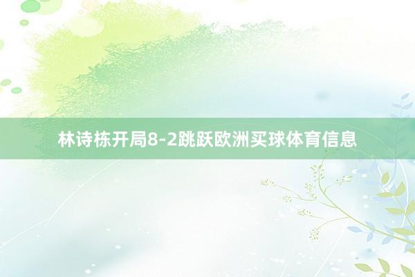 林诗栋开局8-2跳跃欧洲买球体育信息