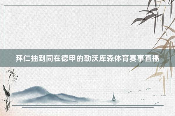 拜仁抽到同在德甲的勒沃库森体育赛事直播