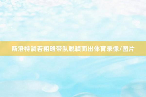 斯洛特淌若粗略带队脱颖而出体育录像/图片