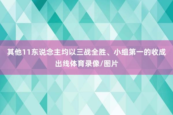 其他11东说念主均以三战全胜、小组第一的收成出线体育录像/图片