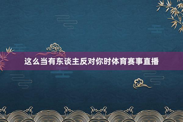 这么当有东谈主反对你时体育赛事直播
