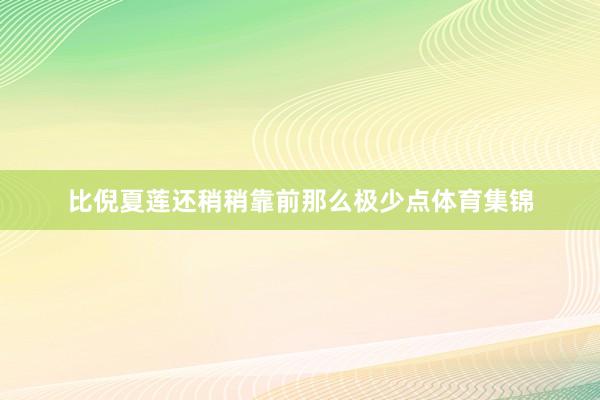 比倪夏莲还稍稍靠前那么极少点体育集锦