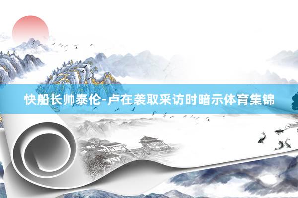 快船长帅泰伦-卢在袭取采访时暗示体育集锦