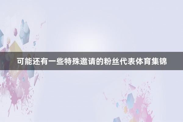 可能还有一些特殊邀请的粉丝代表体育集锦