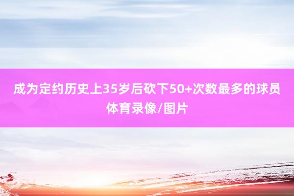 成为定约历史上35岁后砍下50+次数最多的球员体育录像/图片