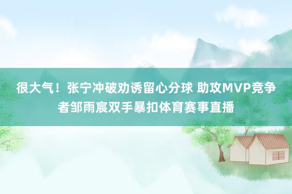 很大气！张宁冲破劝诱留心分球 助攻MVP竞争者邹雨宸双手暴扣体育赛事直播