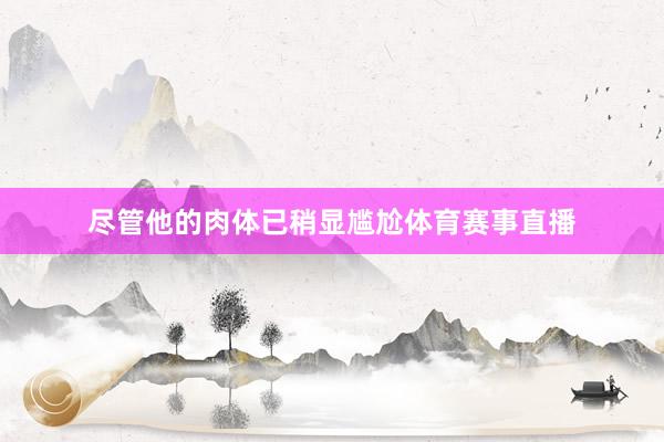 尽管他的肉体已稍显尴尬体育赛事直播