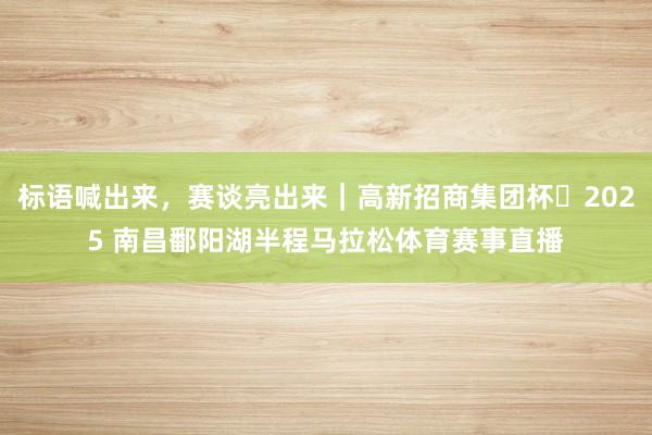 标语喊出来，赛谈亮出来｜高新招商集团杯・2025 南昌鄱阳湖半程马拉松体育赛事直播
