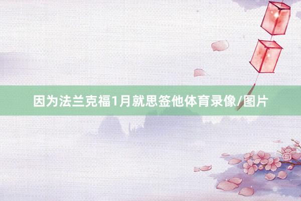 因为法兰克福1月就思签他体育录像/图片