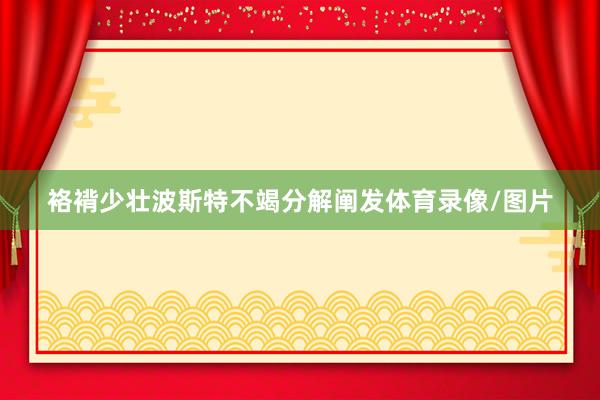 袼褙少壮波斯特不竭分解阐发体育录像/图片