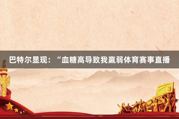 巴特尔显现：“血糖高导致我羸弱体育赛事直播