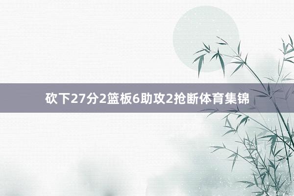 砍下27分2篮板6助攻2抢断体育集锦