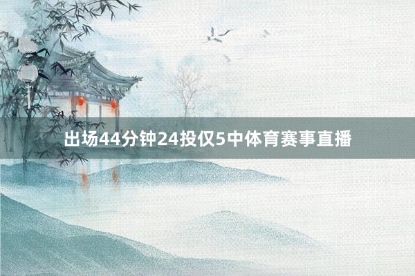 出场44分钟24投仅5中体育赛事直播