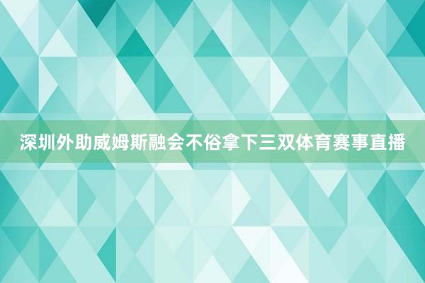 深圳外助威姆斯融会不俗拿下三双体育赛事直播