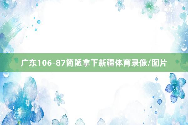 广东106-87简陋拿下新疆体育录像/图片